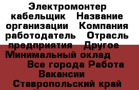 Электромонтер-кабельщик › Название организации ­ Компания-работодатель › Отрасль предприятия ­ Другое › Минимальный оклад ­ 50 000 - Все города Работа » Вакансии   . Ставропольский край,Ставрополь г.